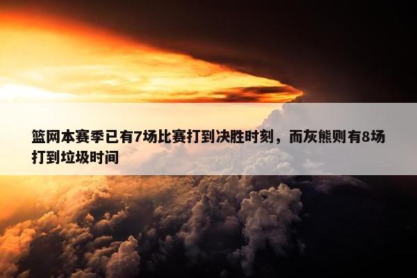 篮网本赛季已有7场比赛打到决胜时刻，而灰熊则有8场打到垃圾时间