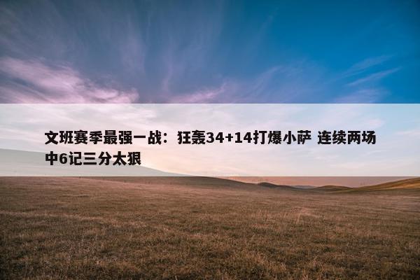 文班赛季最强一战：狂轰34+14打爆小萨 连续两场中6记三分太狠