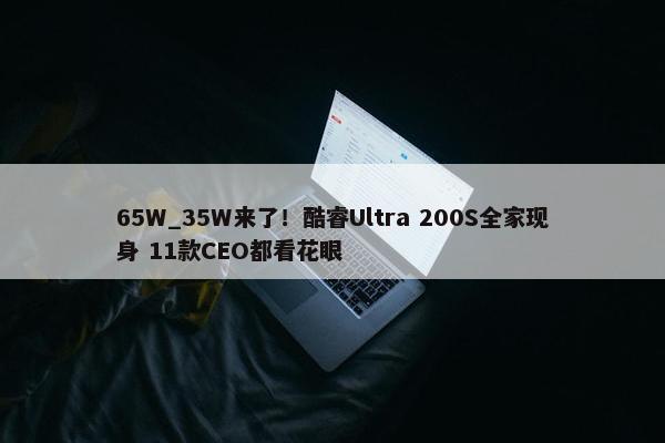 65W_35W来了！酷睿Ultra 200S全家现身 11款CEO都看花眼