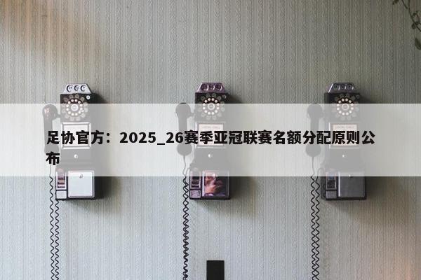 足协官方：2025_26赛季亚冠联赛名额分配原则公布