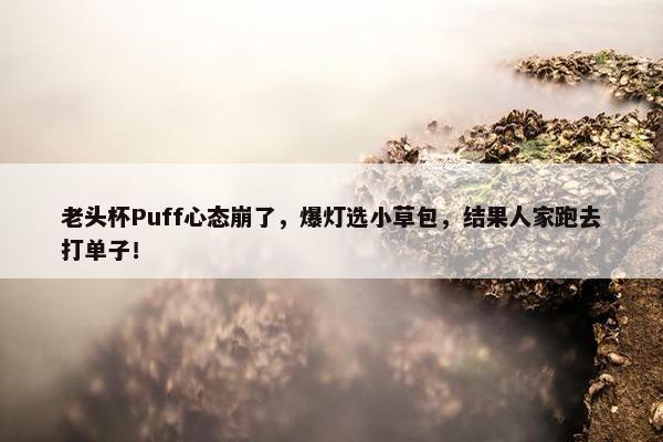 老头杯Puff心态崩了，爆灯选小草包，结果人家跑去打单子！