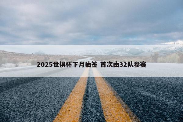 2025世俱杯下月抽签 首次由32队参赛