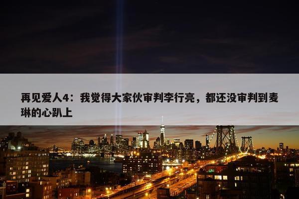 再见爱人4：我觉得大家伙审判李行亮，都还没审判到麦琳的心趴上