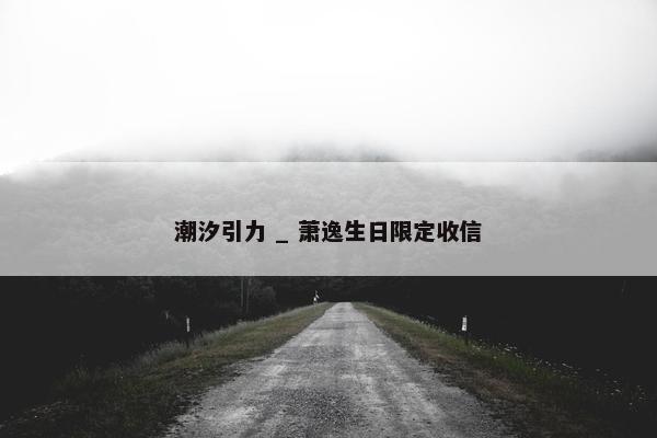 潮汐引力 _ 萧逸生日限定收信