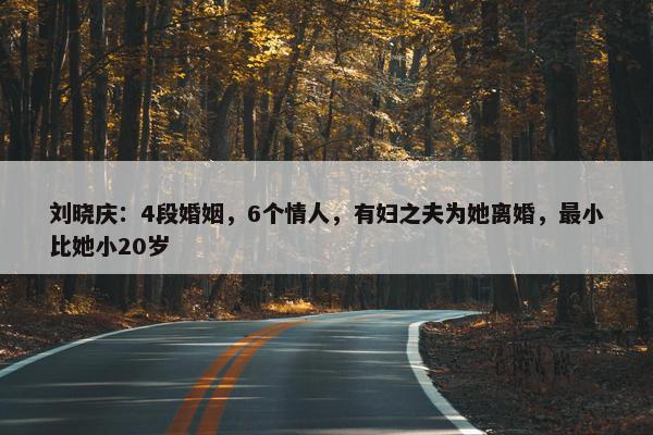 刘晓庆：4段婚姻，6个情人，有妇之夫为她离婚，最小比她小20岁