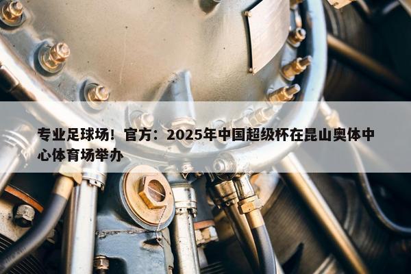 专业足球场！官方：2025年中国超级杯在昆山奥体中心体育场举办