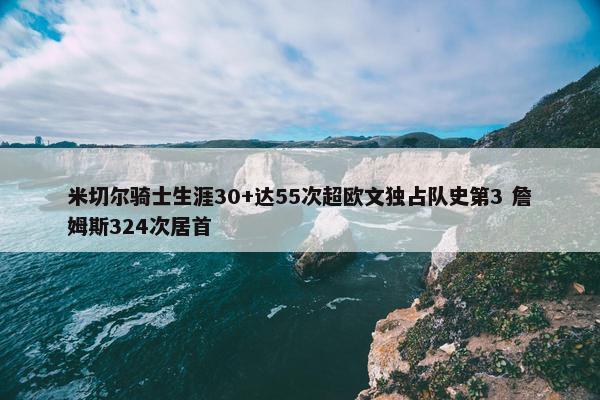 米切尔骑士生涯30+达55次超欧文独占队史第3 詹姆斯324次居首