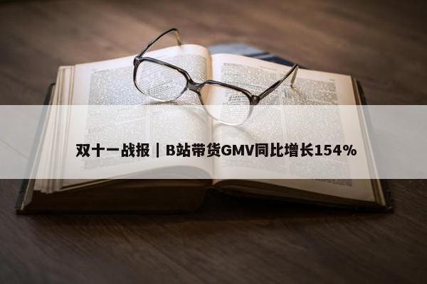  双十一战报｜B站带货GMV同比增长154%