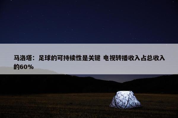 马洛塔：足球的可持续性是关键 电视转播收入占总收入的60%