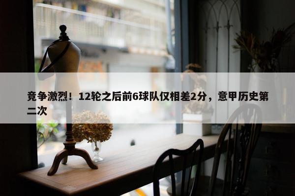 竞争激烈！12轮之后前6球队仅相差2分，意甲历史第二次