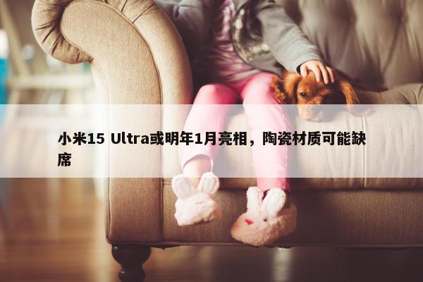 小米15 Ultra或明年1月亮相，陶瓷材质可能缺席