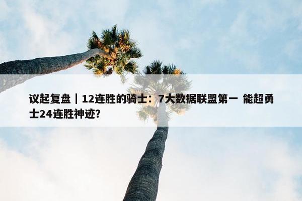 议起复盘｜12连胜的骑士：7大数据联盟第一 能超勇士24连胜神迹？