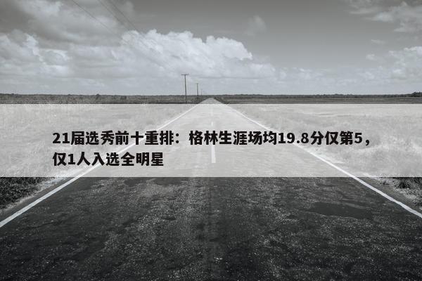 21届选秀前十重排：格林生涯场均19.8分仅第5，仅1人入选全明星