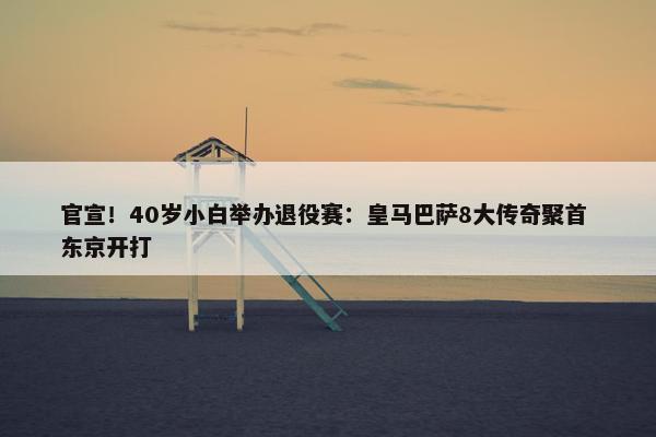 官宣！40岁小白举办退役赛：皇马巴萨8大传奇聚首 东京开打