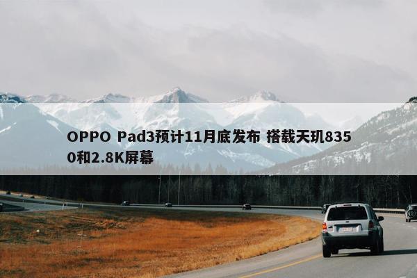 OPPO Pad3预计11月底发布 搭载天玑8350和2.8K屏幕