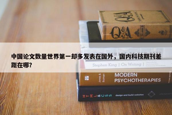 中国论文数量世界第一却多发表在国外，国内科技期刊差距在哪？