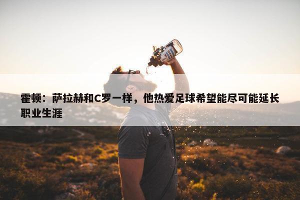 霍顿：萨拉赫和C罗一样，他热爱足球希望能尽可能延长职业生涯