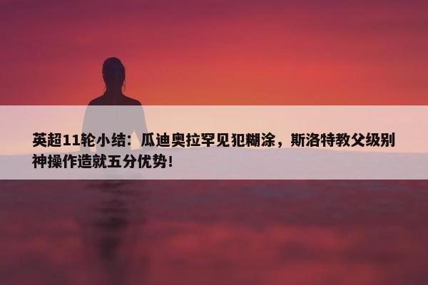 英超11轮小结：瓜迪奥拉罕见犯糊涂，斯洛特教父级别神操作造就五分优势！