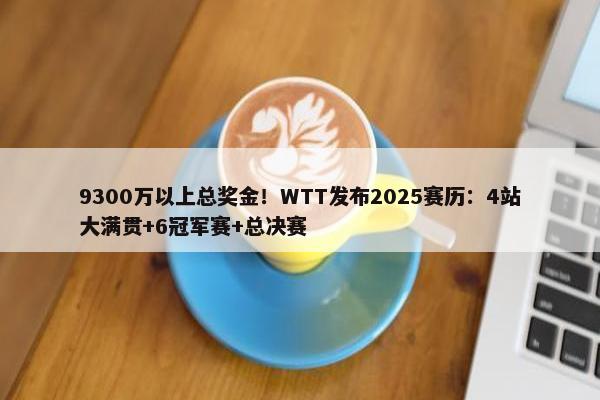 9300万以上总奖金！WTT发布2025赛历：4站大满贯+6冠军赛+总决赛