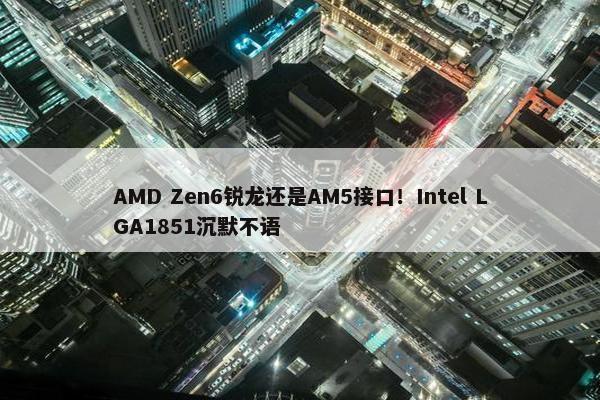 AMD Zen6锐龙还是AM5接口！Intel LGA1851沉默不语