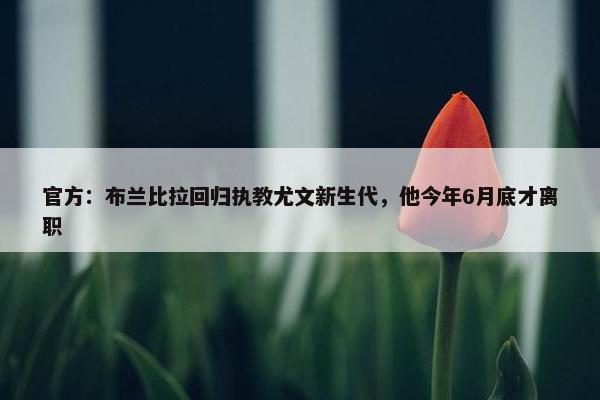 官方：布兰比拉回归执教尤文新生代，他今年6月底才离职