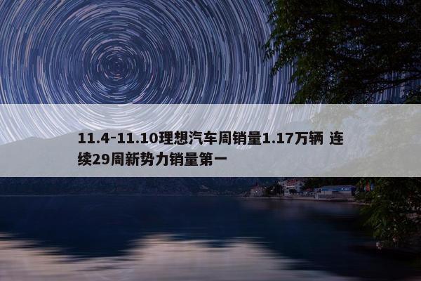 11.4-11.10理想汽车周销量1.17万辆 连续29周新势力销量第一