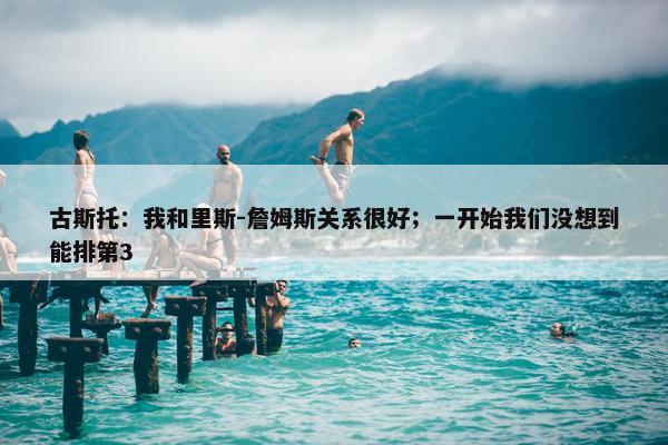 古斯托：我和里斯-詹姆斯关系很好；一开始我们没想到能排第3