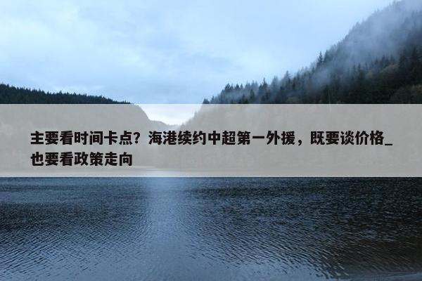 主要看时间卡点？海港续约中超第一外援，既要谈价格_也要看政策走向