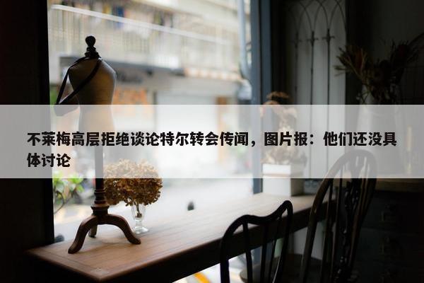 不莱梅高层拒绝谈论特尔转会传闻，图片报：他们还没具体讨论