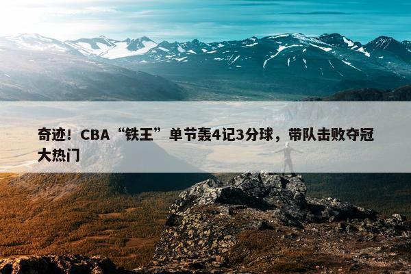 奇迹！CBA“铁王”单节轰4记3分球，带队击败夺冠大热门