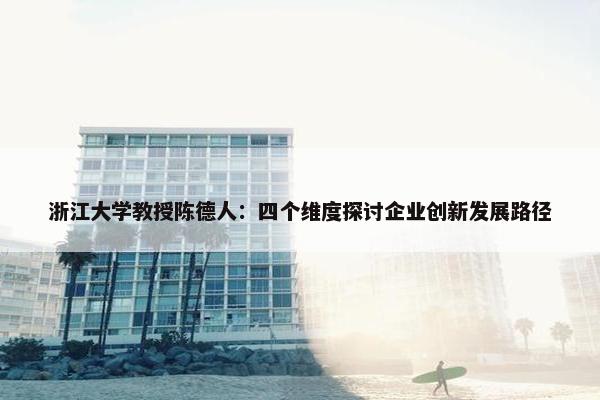 浙江大学教授陈德人：四个维度探讨企业创新发展路径