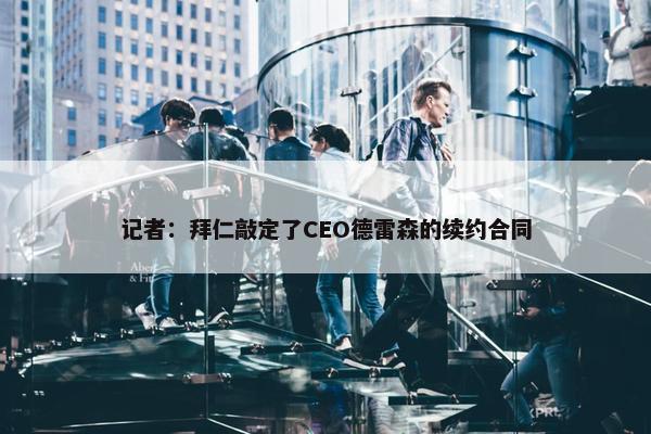 记者：拜仁敲定了CEO德雷森的续约合同