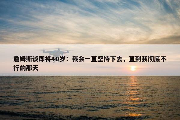 詹姆斯谈即将40岁：我会一直坚持下去，直到我彻底不行的那天