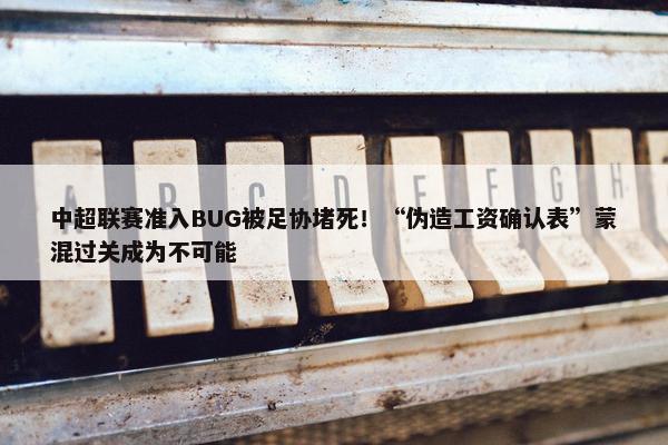 中超联赛准入BUG被足协堵死！“伪造工资确认表”蒙混过关成为不可能