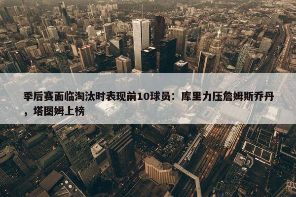 季后赛面临淘汰时表现前10球员：库里力压詹姆斯乔丹，塔图姆上榜