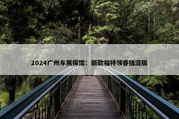 2024广州车展探馆：新款福特领睿插混版