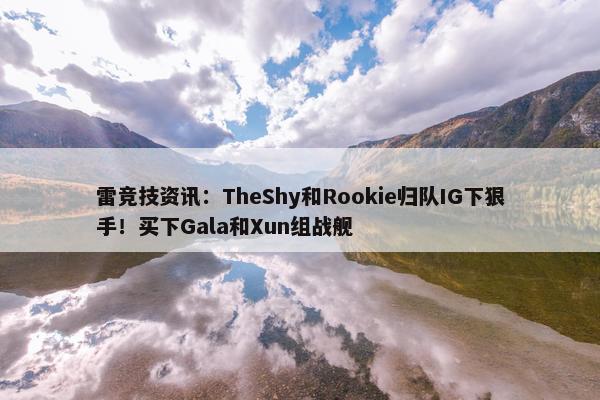 雷竞技资讯：TheShy和Rookie归队IG下狠手！买下Gala和Xun组战舰