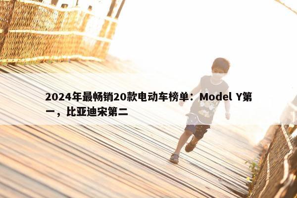 2024年最畅销20款电动车榜单：Model Y第一，比亚迪宋第二