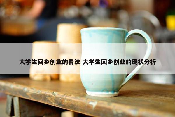 大学生回乡创业的看法 大学生回乡创业的现状分析