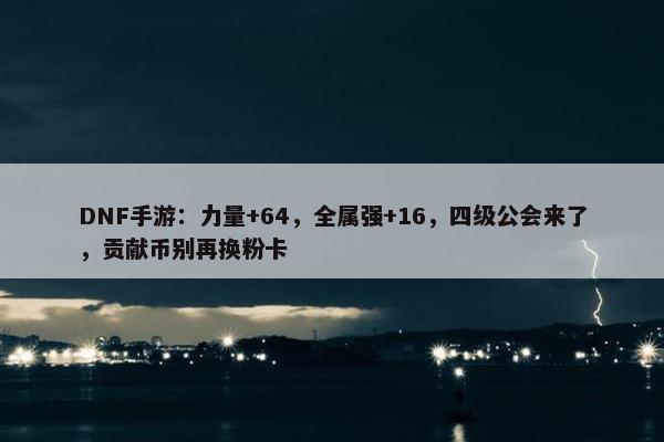 DNF手游：力量+64，全属强+16，四级公会来了，贡献币别再换粉卡