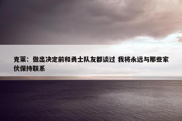 克莱：做出决定前和勇士队友都谈过 我将永远与那些家伙保持联系