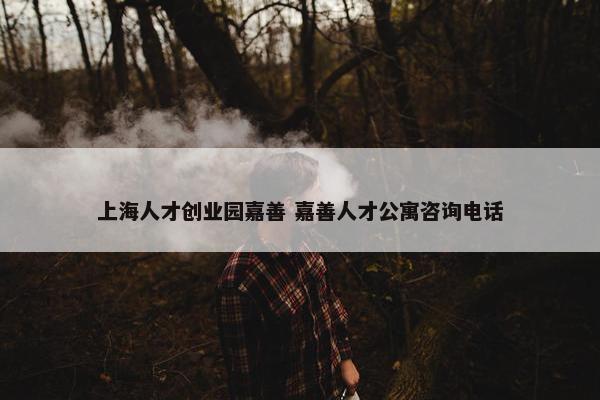 上海人才创业园嘉善 嘉善人才公寓咨询电话