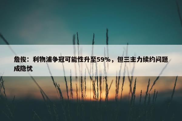 詹俊：利物浦争冠可能性升至59%，但三主力续约问题成隐忧