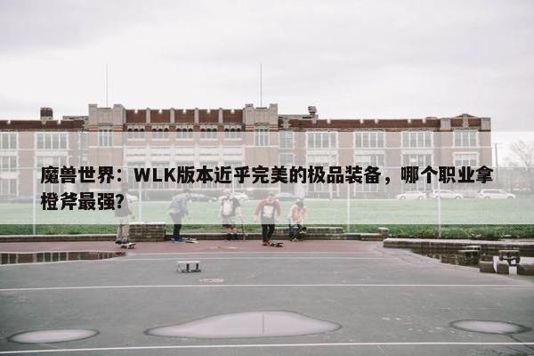 魔兽世界：WLK版本近乎完美的极品装备，哪个职业拿橙斧最强？