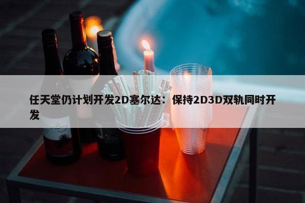 任天堂仍计划开发2D塞尔达：保持2D3D双轨同时开发