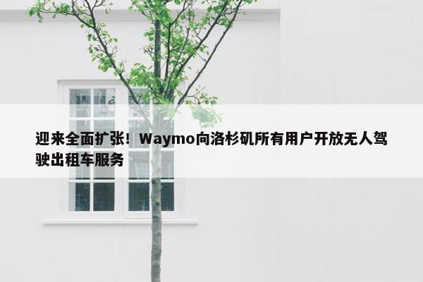 迎来全面扩张！Waymo向洛杉矶所有用户开放无人驾驶出租车服务