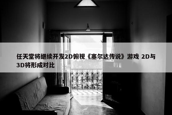 任天堂将继续开发2D俯视《塞尔达传说》游戏 2D与3D将形成对比