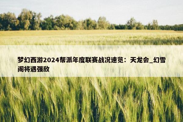 梦幻西游2024帮派年度联赛战况速览：天龙会_幻雪阁将遇强敌