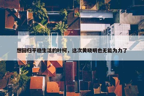 想回归平稳生活的叶柯，这次黄晓明也无能为力了