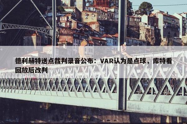 德利赫特送点裁判录音公布：VAR认为是点球，库特看回放后改判